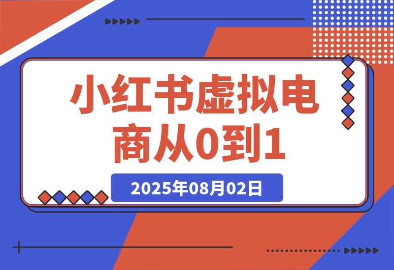 【2025.8.2】小红书虚拟电商从0到1：起店、投放、放大全流程拆解！-网创之家