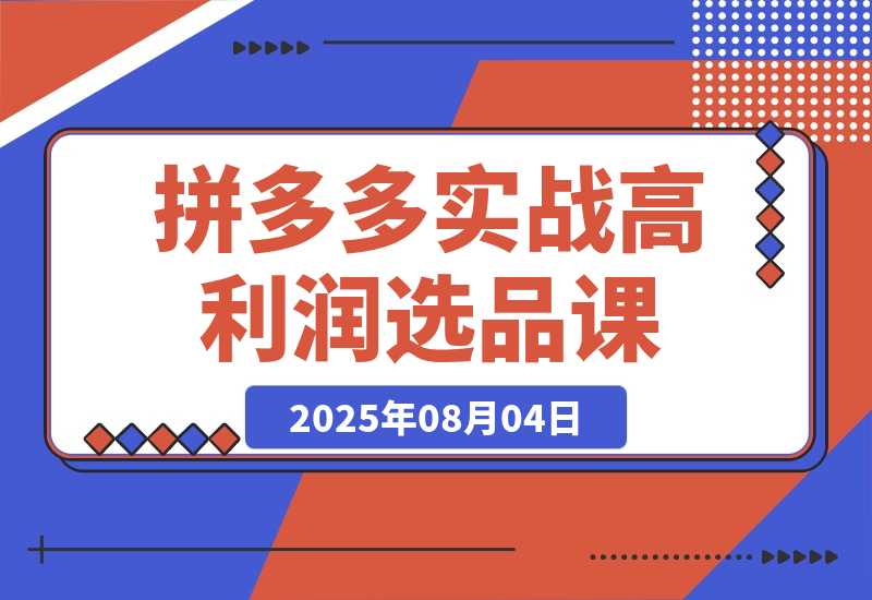【2025.8.4】拼多多实战课：从高利润选品到自然流高投产起爆 30天实现低风险可持续盈利-网创之家