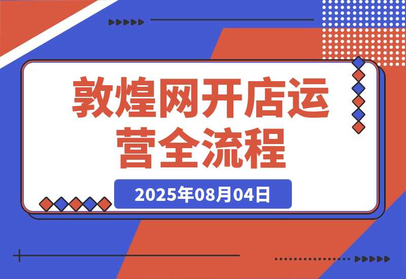 【2025.8.4】敦煌网开店运营全流程：平台规则解析、店铺注册认证、卖家后台功能详解等-网创之家