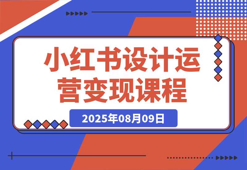 【2025.8.9】小红书设计运营变现：掌握核心方法论，实现既能创作又能接单的商业闭环-网创之家