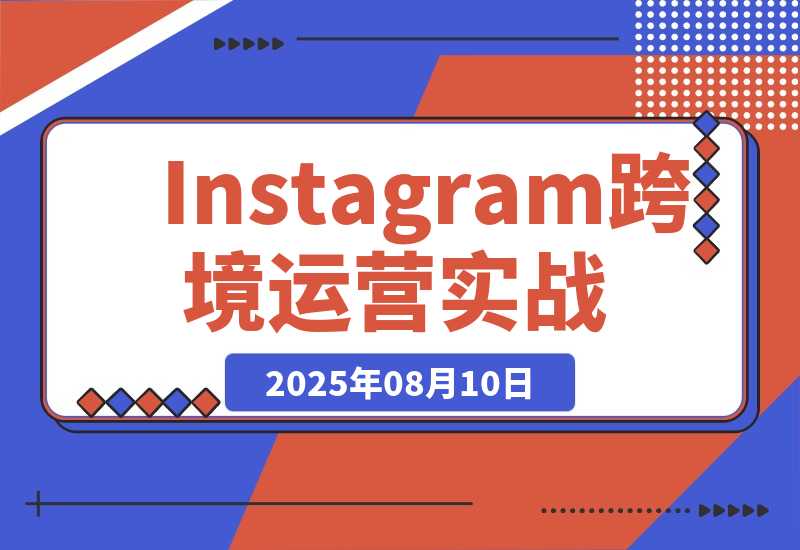 【2025.8.10】Instagram跨境运营实战：平台认知/账号运营/内容优化/选品策略及变现模式-网创之家
