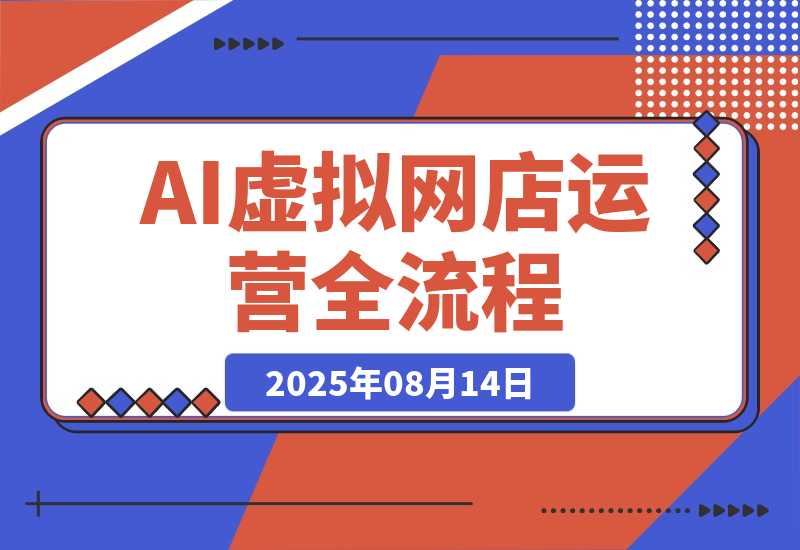 【2025.8.14】AI+虚拟网店运营：多平台开店流程，7大选品方法论，AI赋能0成本创业指南-网创之家