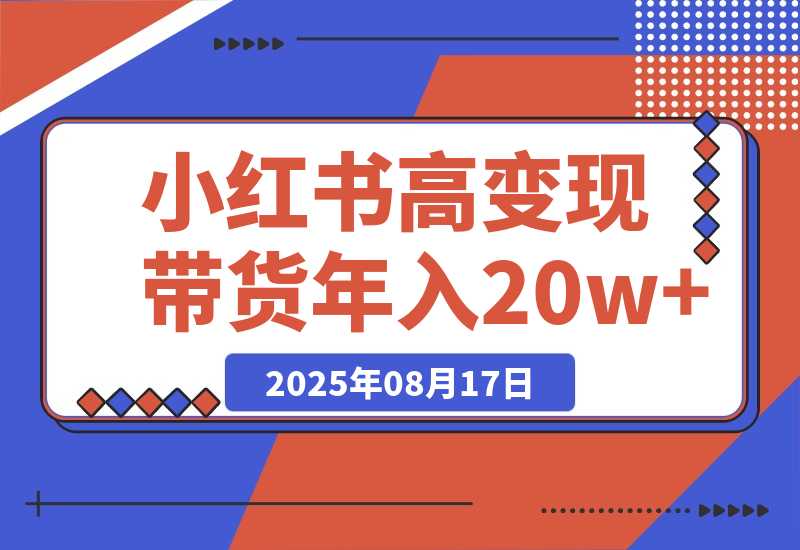 【2025.8.17】小红书高变现带货：爆款复制+自动化运营双引擎模式 单店月入2w到年入20w+-网创之家