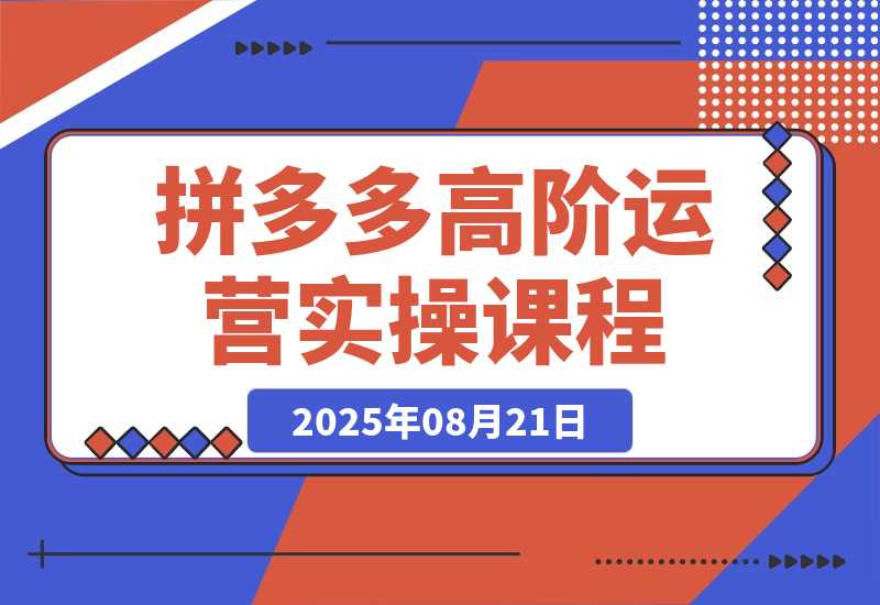 【2025.8.21】拼多多高阶运营课：7天开店流程/链接上架/选品策略/爆款打造与持续增长-网创之家