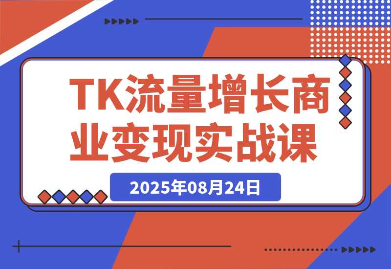 【2025.8.24】TikTok流量增长实战课：涵盖账号注册、流量获取、内容制作到商业变现-网创之家