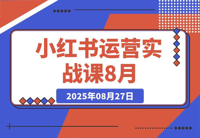 【2025.8.27】小红书运营实战课8月：解决商家在内容创作、流量获取和变现效率核心痛点-网创之家