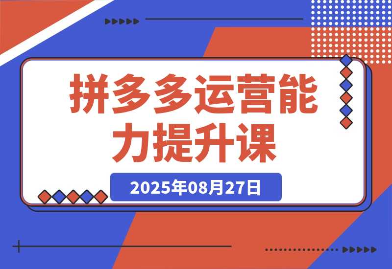 【2025.8.27】2025拼多多运营能力提升课：认知→基础→推广→活动→玩法，五阶成长路径-网创之家