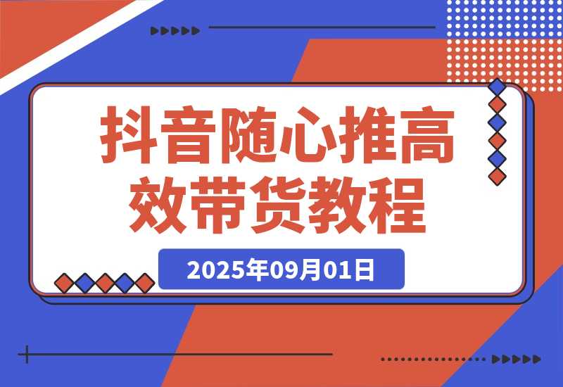【2025.9.1】抖音随心推带货教程：拆解过审难/转化差/不出单 等常见问题 实现高效带货-网创之家