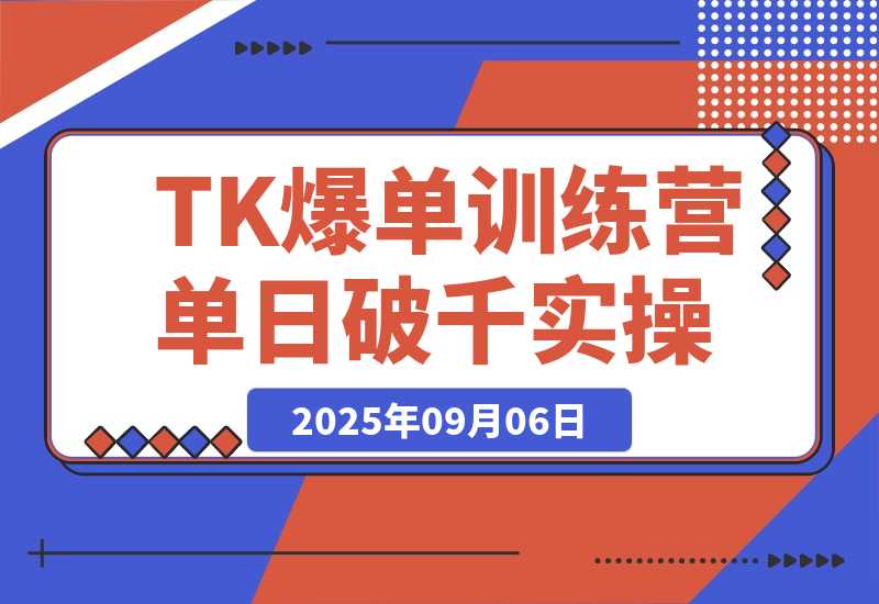 【2025.9.6】TikTok爆单训练营，店铺搭建/达人矩阵/GMV投流，单日破千单实操-网创之家