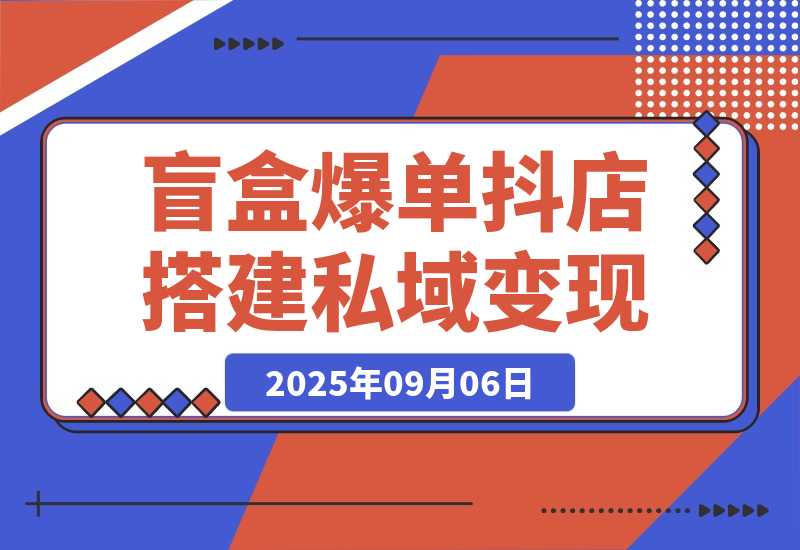 【2025.9.6】2025盲盒爆单课，抖店搭建+5天起号+私域变现，单月GMV突破10万-网创之家