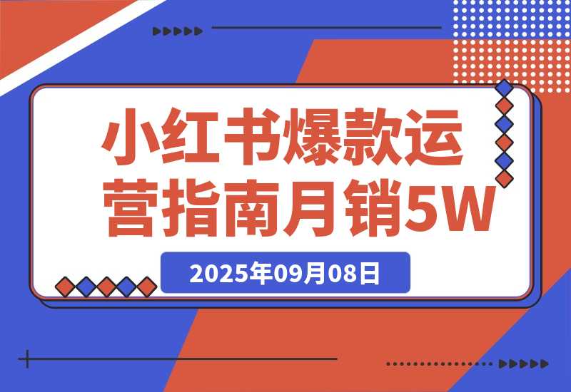 【2025.9.8】2025小红书爆款运营指南：38个独家流量秘笈，快速掌握从冷启动到月销5万+ -网创之家