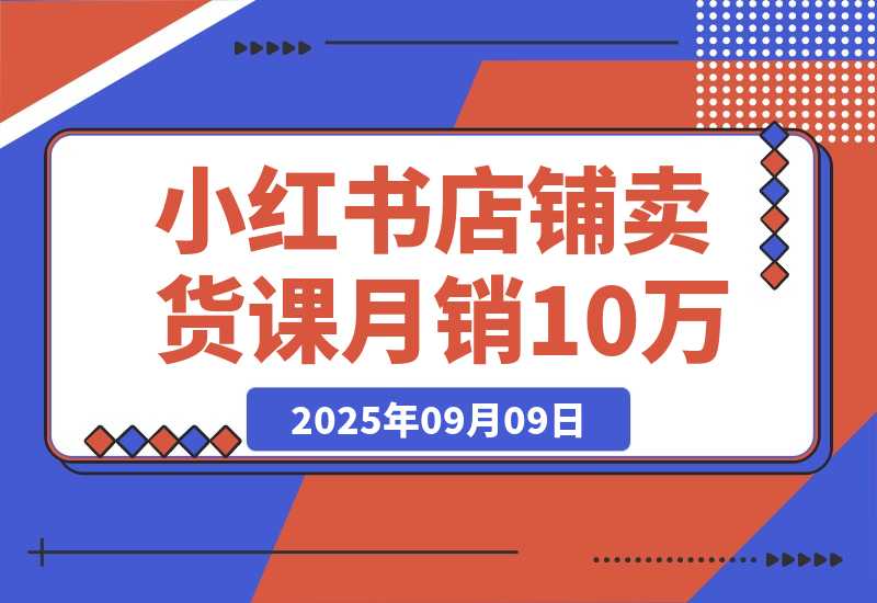 【2025.9.9】小红书店铺卖货课：商城入驻+选爆品+爆文模板，7天首单月销10万+ -网创之家