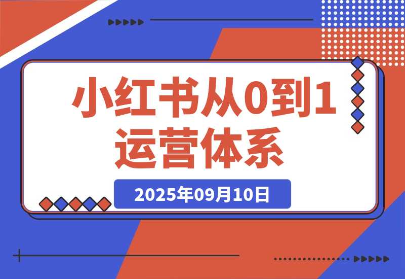 【2025.9.10】小红书从0到1运营体系丨10大核心模块，新手照做也能快速上手-网创之家