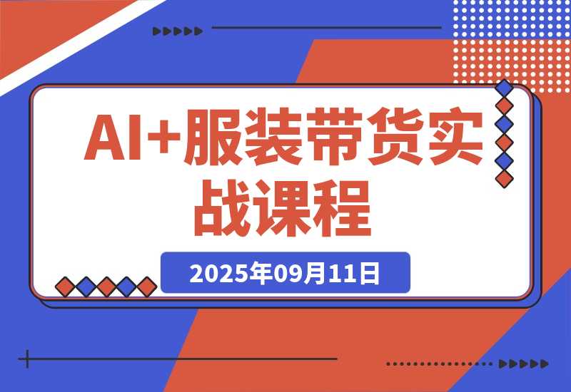 【2025.9.11】AI+服装带货实战课：智能体批量出片，30天涨粉3万单条带货10万-网创之家
