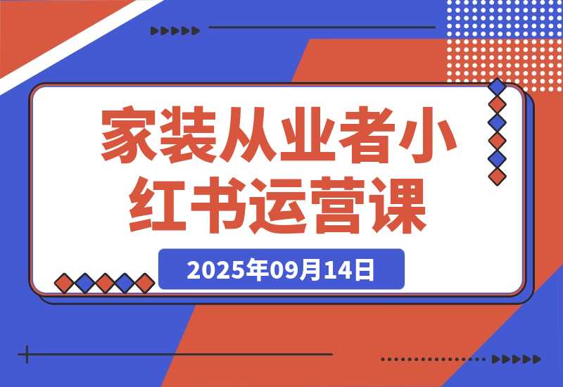 【2025.9.13】家装从业者小红书运营课：从账号定位到爆款笔记全流程，单篇笔记曝光10w+-网创之家