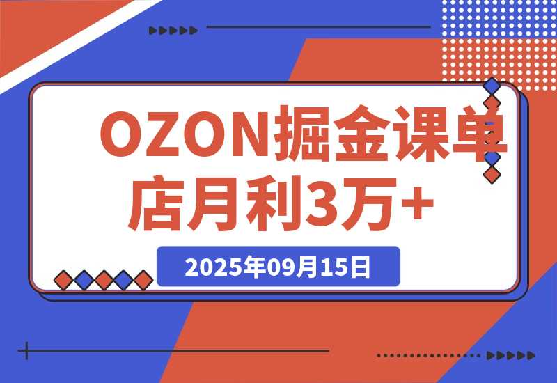 【2025.9.15】2025OZON掘金课，0元入驻+爆款选品+活动提效，单店月利3万+ -网创之家