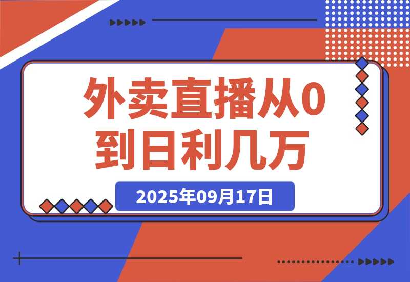 【2025.9.17】外卖直播实操：从0到日利几万的保姆级指南-网创之家