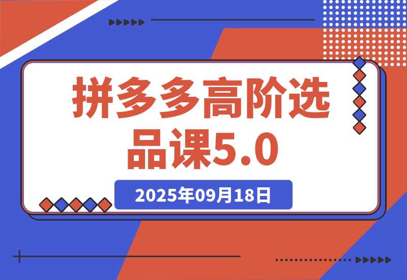 【2025.9.18】2025拼多多高阶选品课5.0：爆品模型，货源筛选，利润优化，单店月利3万+ -网创之家