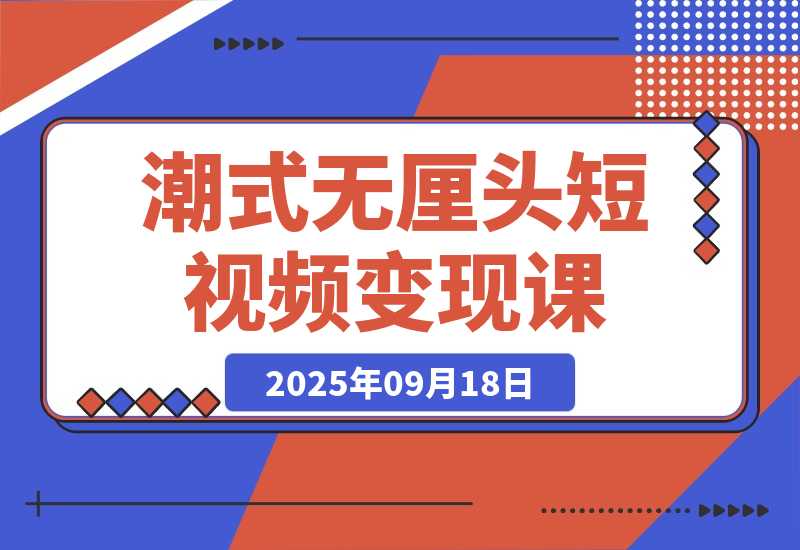 【2025.9.18】潮式无厘头短视频变现课：起号出号/完播收益/分成计划/商单接洽，月入2万+ -网创之家