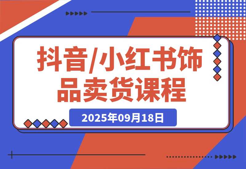 【2025.9.18】抖音/小红书饰品卖货课程：平台运营+视觉设计+供应链管理，单账号月销5万-网创之家