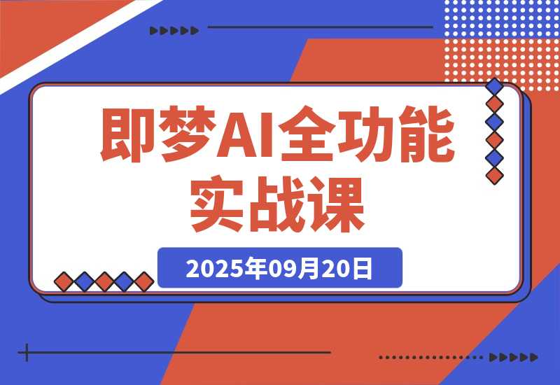 【2025.9.20】即梦AI全功能实战课：从静态创作到动态视频的全链路技术 月入3万+实操方案-网创之家