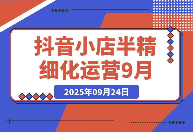 【2025.9.23】抖音小店半精细化运营9月版，截流技巧,榜单预判,周期分析，单店月利润5w+-网创之家