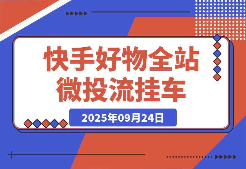 【2025.9.24】《快手好物全站微投流挂车，正反馈变现极快且持久稳定的新流量入口玩法》-网创之家