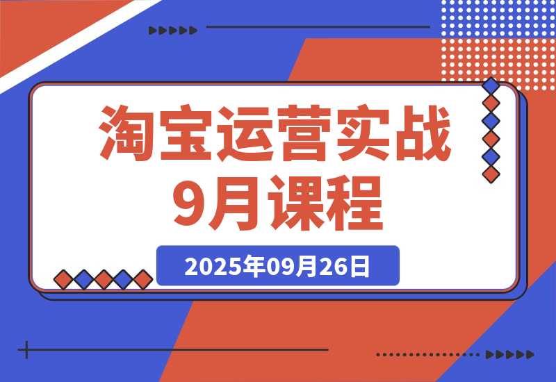 【2025.9.26】淘宝运营实战9月课程：从开店到爆款打造10大核心模块，21天0到月销百万-网创之家
