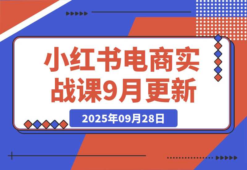 【2025.9.28】小红书电商实战课9月更新，开店流程/选品策略/爆款店铺打造，单号月均10w+-网创之家