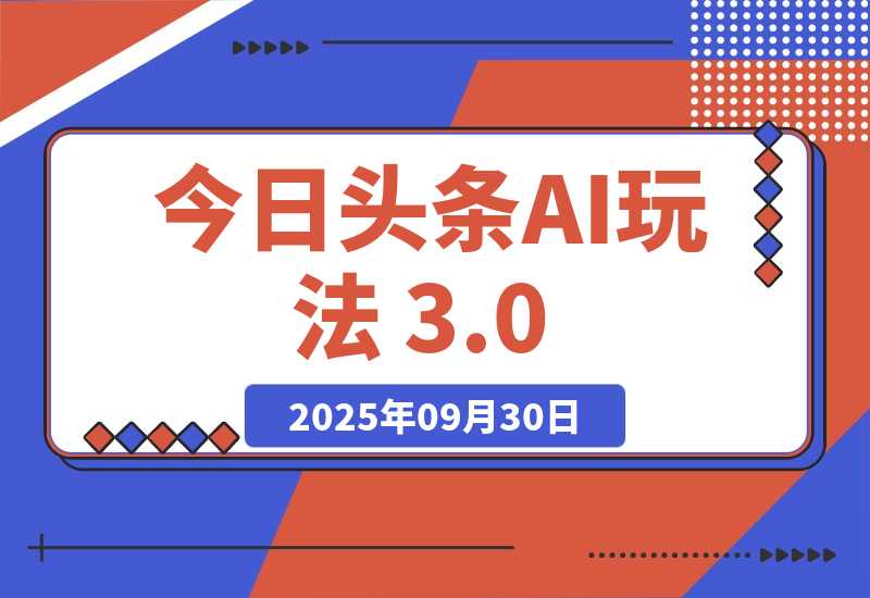 【2025.9.30】今日头条AI玩法 3.0，零门槛操作，小白每天 2 小时照做就能日入 300 +-网创之家