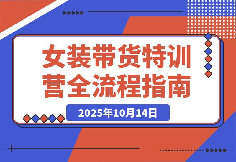 【2025.10.14】女装带货特训营：从账号授权、切片剪辑到付费投流全流程，单月佣金3万+-网创之家