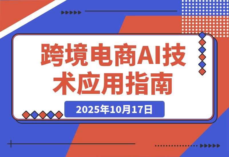【2025.10.17】AI技术+跨境电商全环节应用课:适合跨境电商老板,运营负责人及AI训练师学习-网创之家