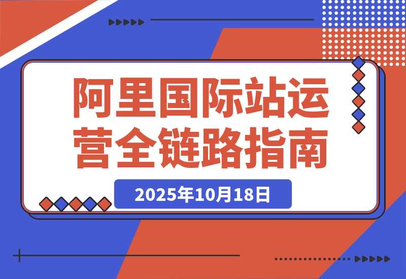 【2025.10.18】阿里国际站全链路运营，店铺搭建+直通车推广+全站推广，月询盘增长200%+-网创之家