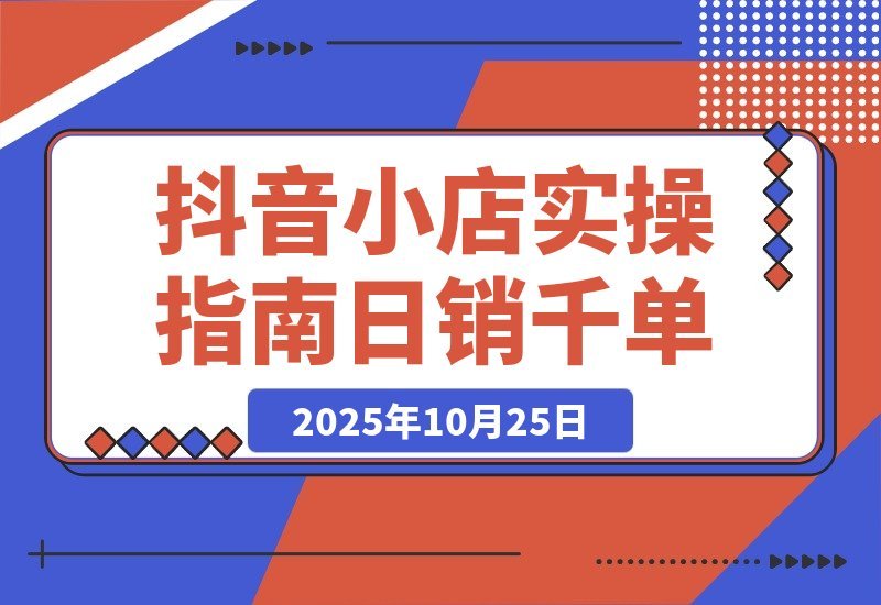 【2025.10.25】2025抖音小店速成指南：从开店到爆单，轻松日销破千-网创之家