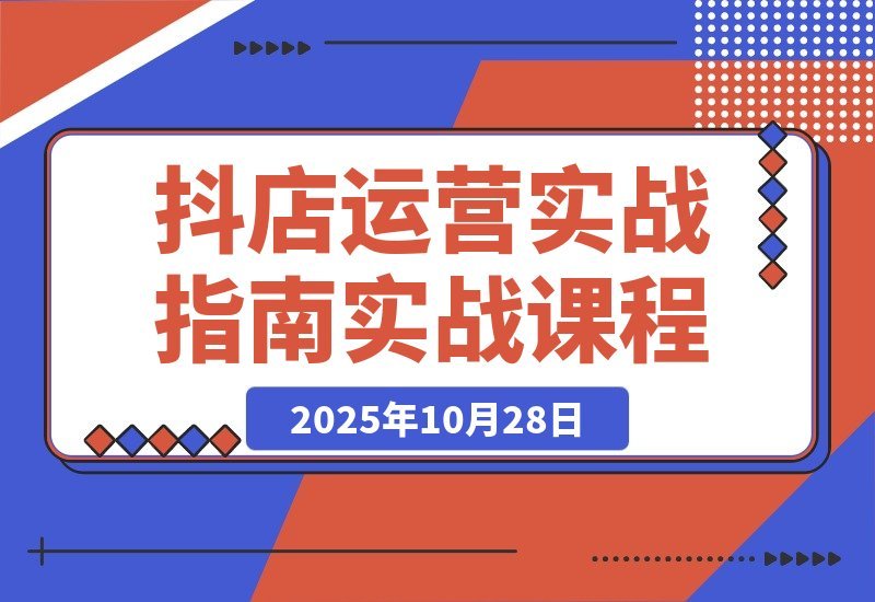 【2025.10.28】抖店爆单秘籍：五大核心模块+40个实操场景，单店日销破万月入10万+-网创之家
