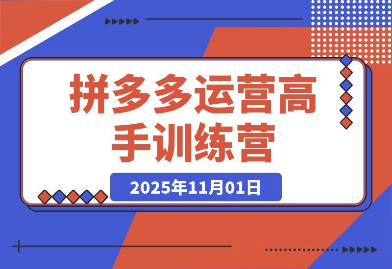 【2025.11.01】拼多多运营进阶班：从入门到精通，掌握高阶玩法全攻略！-网创之家