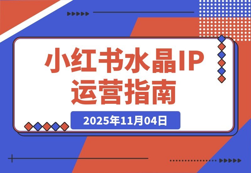 【2025.11.04】小红书水晶IP打造营：从账号搭建到拍摄剪辑，手把手教你玩转运营全流程-网创之家