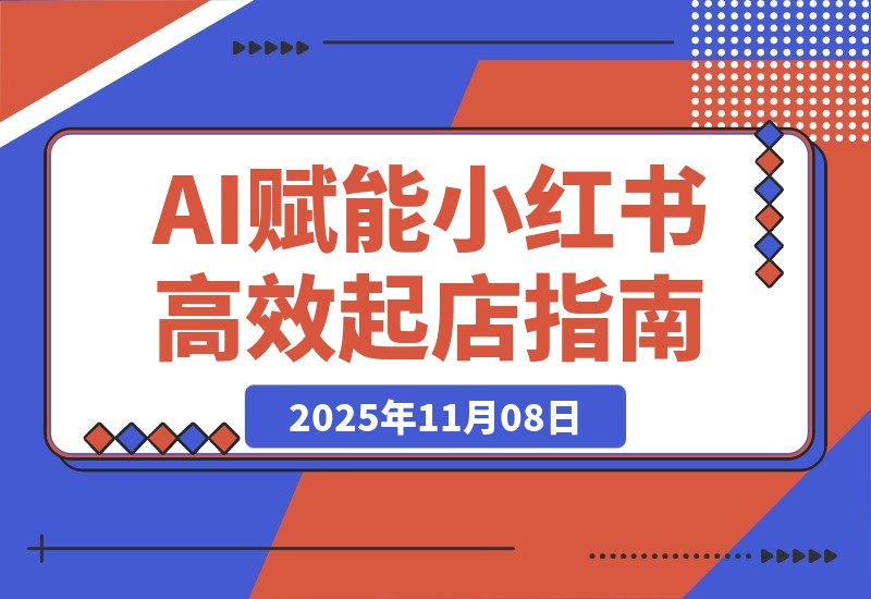 【2025.11.08】AI赋能，8个月打造15家小红书虚拟店铺，这套高效起店SOP全揭秘-网创之家