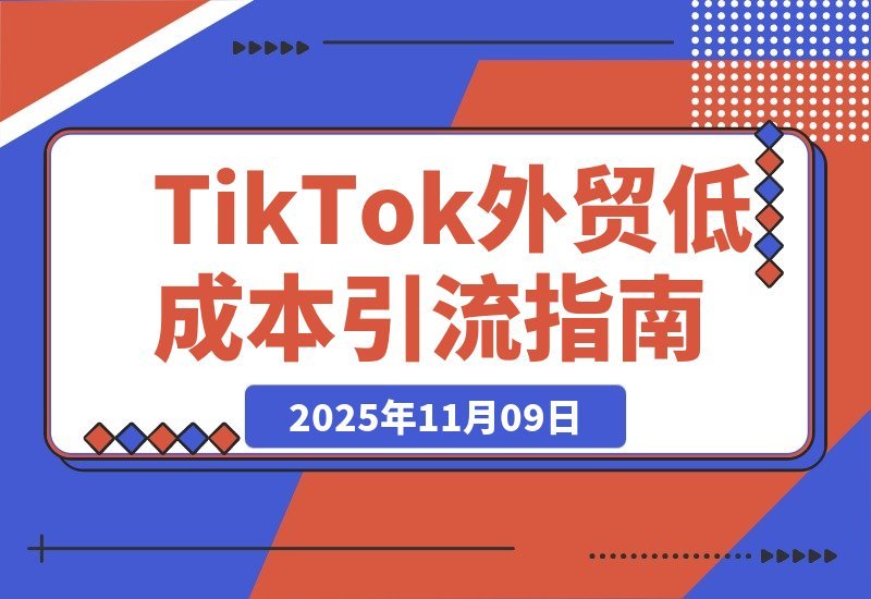 【2025.11.09】TikTok外贸增长营:零成本锁定海外精准客户,打造公域引流私域转化全链路-网创之家