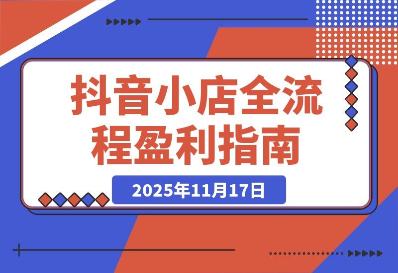 【2025.11.17】抖音小店暴利攻略：选品上架到流量变现全解析，单店月入3万+-网创之家