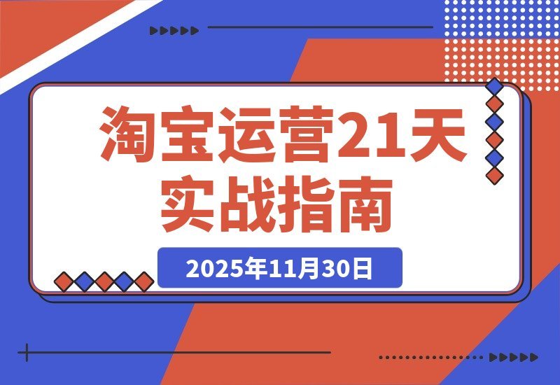 【2025.11.29】淘宝运营21天速成班：45期干货+新规解析+爆款复盘，紧跟平台轻松年入百万-网创之家