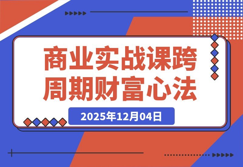 【2025.12.04】《逐利》商战课：解密底层逻辑与杠杆策略，18个财富锦囊助你穿越周期（持续更新）-网创之家