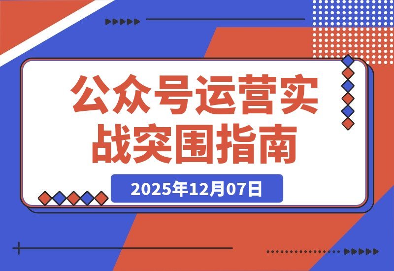 【2025.12.07】公众号运营实战：从0到1的破局指南-网创之家
