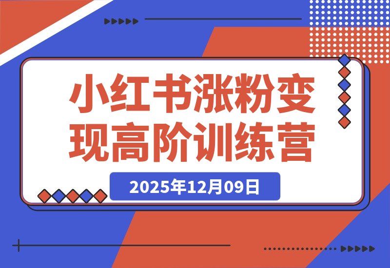 【2025.12.09】小红书涨粉变现全攻略：从养号到爆款，零基础进阶高阶运营-网创之家