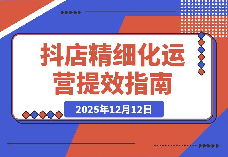 【2025.12.10】抖店运营实战指南：商品卡优化、达人合作与千川投放，助你高效盈利-网创之家