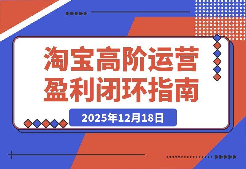 【2025.12.18】淘宝运营高手私房课：三大核心模块打造爆款与动销，实现月入5万盈利闭环-网创之家