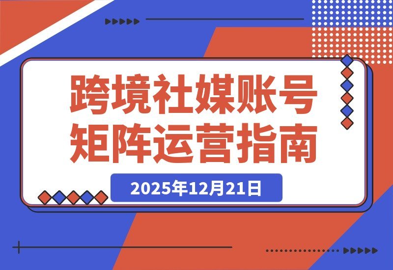 【2025.12.21】跨境社媒运营实战营：打造抗封禁账号矩阵，实现长期稳定增长-网创之家