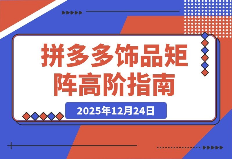 【2025.12.23】拼多多高阶饰品矩阵课：铺款策略+全站托管+店群布局，轻松打造月入5万+爆款店铺-网创之家