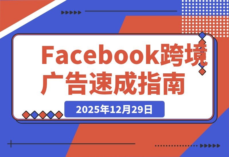 【2025.12.29】Facebook跨境广告速成：30分钟实战避坑指南，百元测品+素材制作，快速跑通首单-网创之家