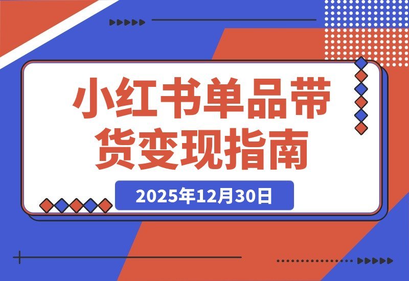 【2025.12.30】小红书爆单实战营:精准选品、标签打造、案例拆解,快速启动稳定变现-网创之家